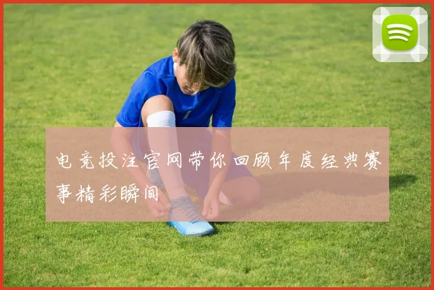 电竞投注官网带你回顾年度经典赛事精彩瞬间