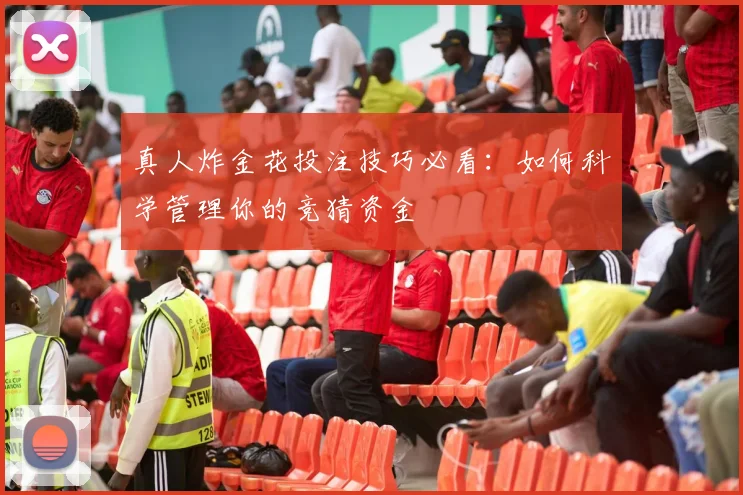 真人炸金花投注技巧必看：如何科学管理你的竞猜资金